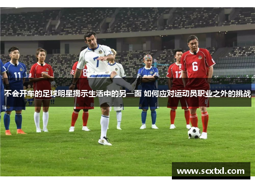 不会开车的足球明星揭示生活中的另一面 如何应对运动员职业之外的挑战