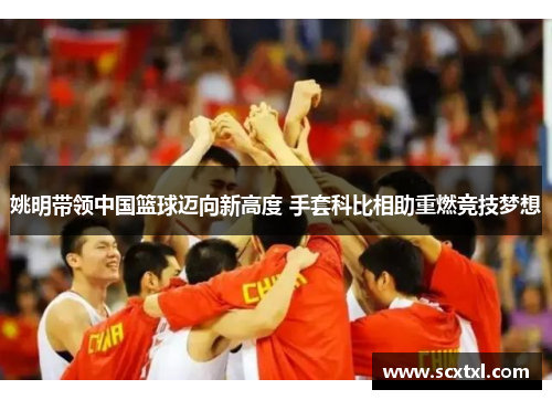 姚明带领中国篮球迈向新高度 手套科比相助重燃竞技梦想