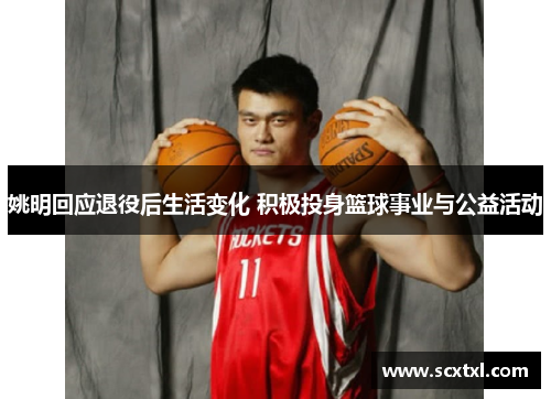 姚明回应退役后生活变化 积极投身篮球事业与公益活动