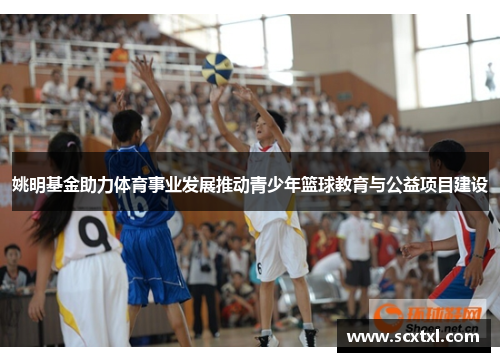 姚明基金助力体育事业发展推动青少年篮球教育与公益项目建设