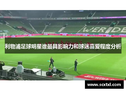 利物浦足球明星谁最具影响力和球迷喜爱程度分析