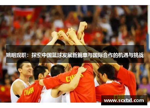 姚明现职：探索中国篮球发展新篇章与国际合作的机遇与挑战