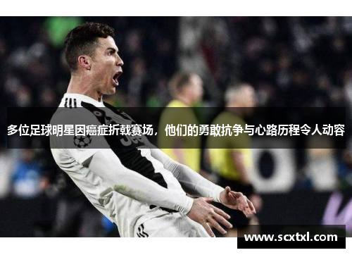 多位足球明星因癌症折戟赛场，他们的勇敢抗争与心路历程令人动容