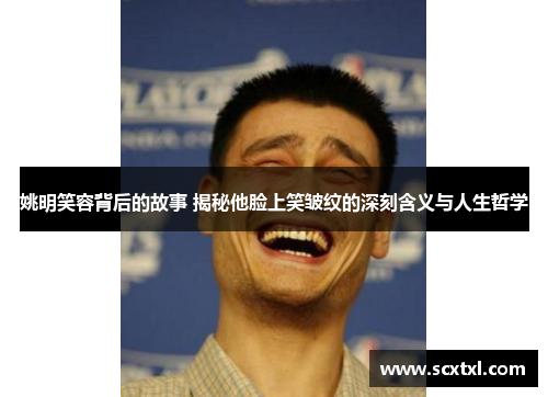姚明笑容背后的故事 揭秘他脸上笑皱纹的深刻含义与人生哲学