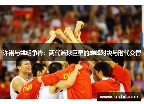 许诺与姚明争锋：两代篮球巨星的巅峰对决与时代交替