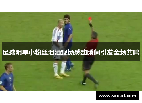足球明星小粉丝泪洒现场感动瞬间引发全场共鸣
