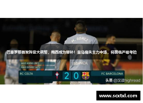 巴塞罗那首发阵容大调整，梅西成为替补！皇马痛失主力中场，将面临严峻考验