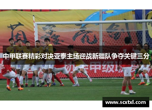 中甲联赛精彩对决亚泰主场迎战新疆队争夺关键三分