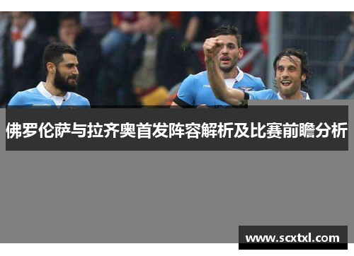 佛罗伦萨与拉齐奥首发阵容解析及比赛前瞻分析
