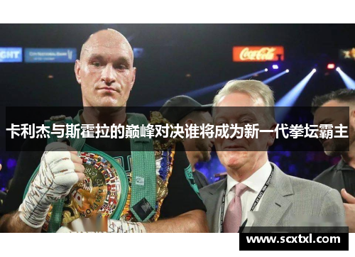 卡利杰与斯霍拉的巅峰对决谁将成为新一代拳坛霸主