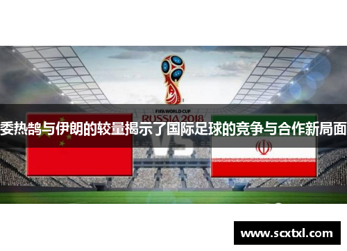 委热鹄与伊朗的较量揭示了国际足球的竞争与合作新局面