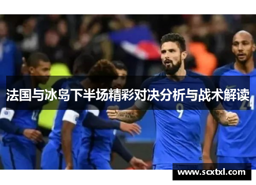 法国与冰岛下半场精彩对决分析与战术解读