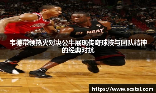 熊猫体育韦德带领热火对决公牛展现传奇球技与团队精神的经典对抗